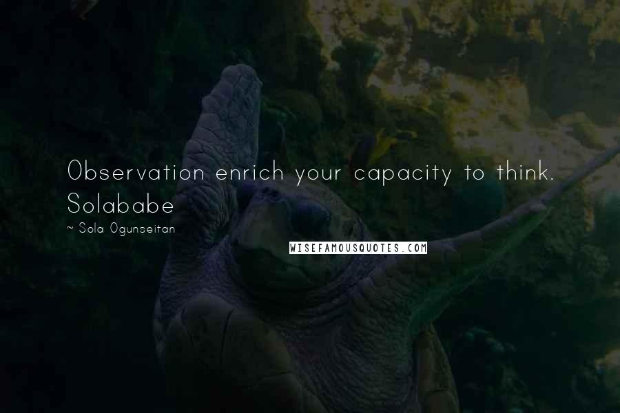 Sola Ogunseitan Quotes: Observation enrich your capacity to think. Solababe