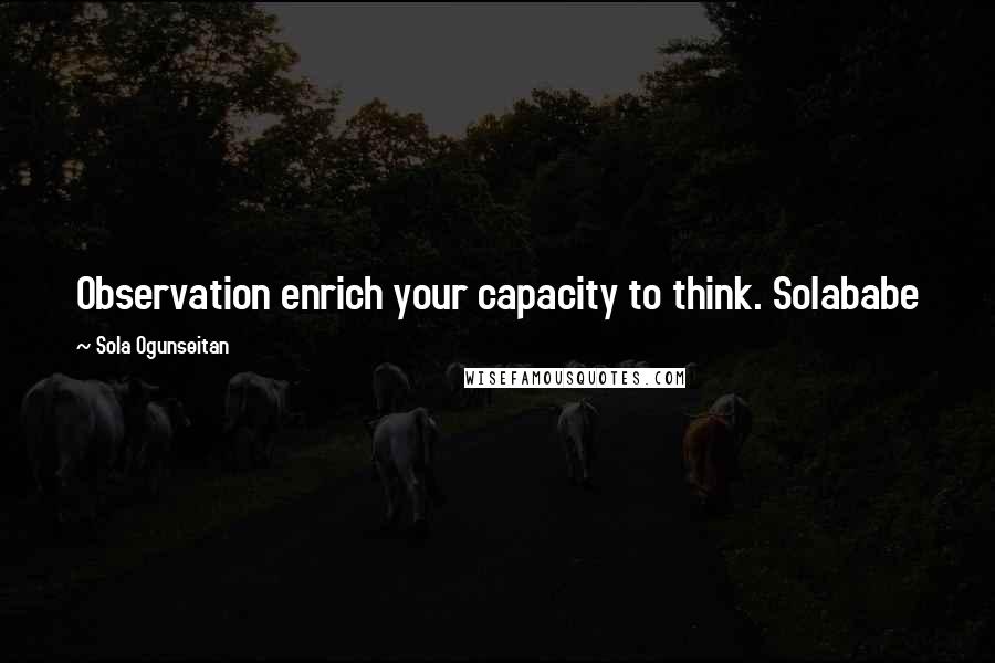 Sola Ogunseitan Quotes: Observation enrich your capacity to think. Solababe
