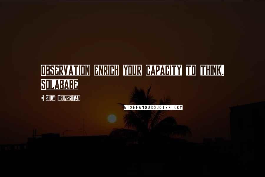 Sola Ogunseitan Quotes: Observation enrich your capacity to think. Solababe