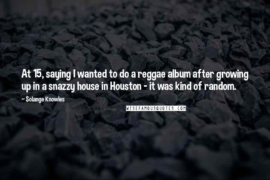 Solange Knowles Quotes: At 15, saying I wanted to do a reggae album after growing up in a snazzy house in Houston - it was kind of random.