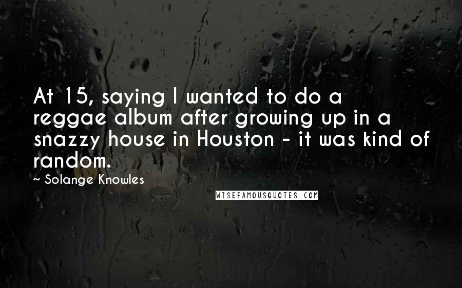 Solange Knowles Quotes: At 15, saying I wanted to do a reggae album after growing up in a snazzy house in Houston - it was kind of random.