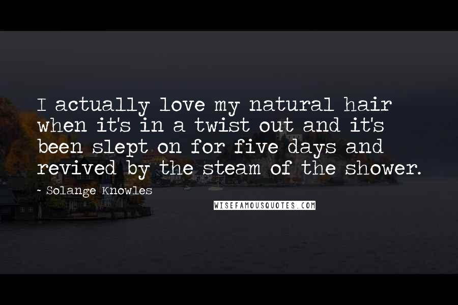 Solange Knowles Quotes: I actually love my natural hair when it's in a twist out and it's been slept on for five days and revived by the steam of the shower.