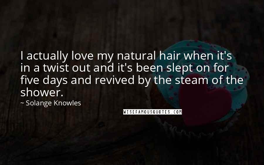 Solange Knowles Quotes: I actually love my natural hair when it's in a twist out and it's been slept on for five days and revived by the steam of the shower.