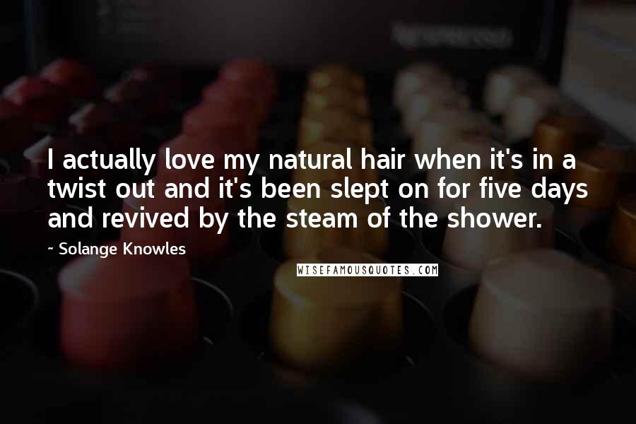 Solange Knowles Quotes: I actually love my natural hair when it's in a twist out and it's been slept on for five days and revived by the steam of the shower.