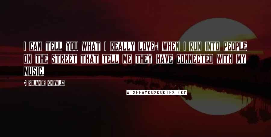 Solange Knowles Quotes: I can tell you what I really love: when I run into people on the street that tell me they have connected with my music.