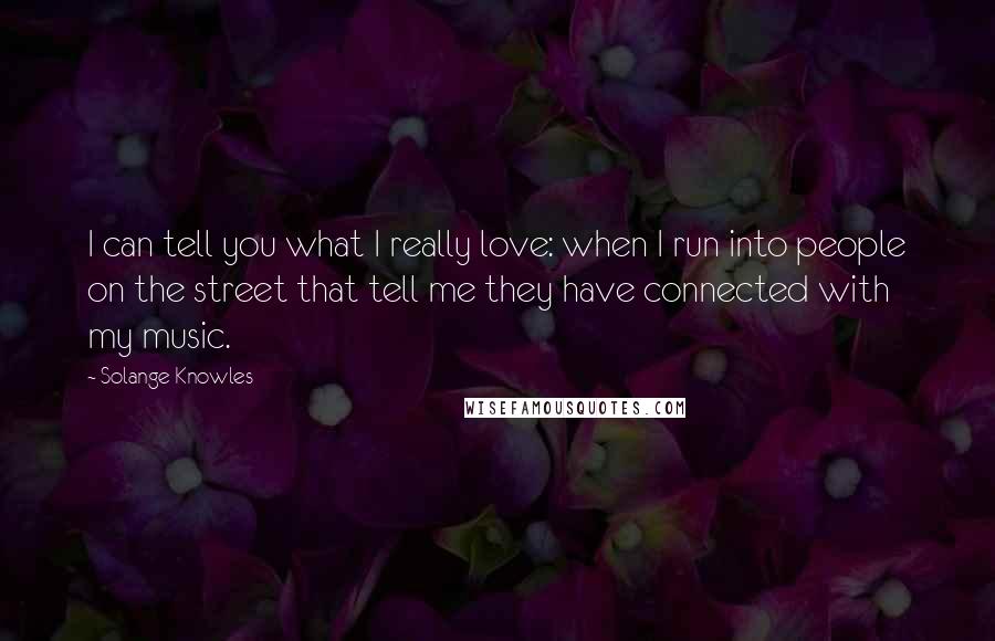 Solange Knowles Quotes: I can tell you what I really love: when I run into people on the street that tell me they have connected with my music.
