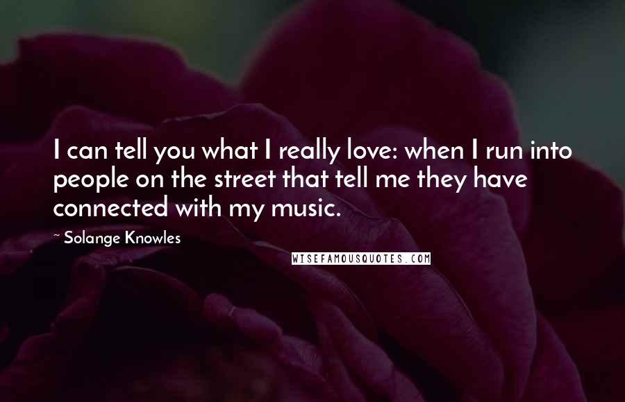 Solange Knowles Quotes: I can tell you what I really love: when I run into people on the street that tell me they have connected with my music.