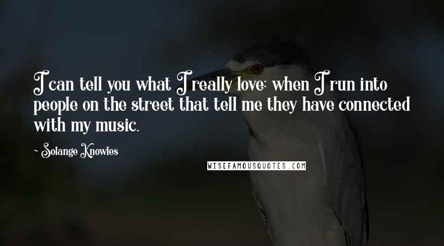 Solange Knowles Quotes: I can tell you what I really love: when I run into people on the street that tell me they have connected with my music.