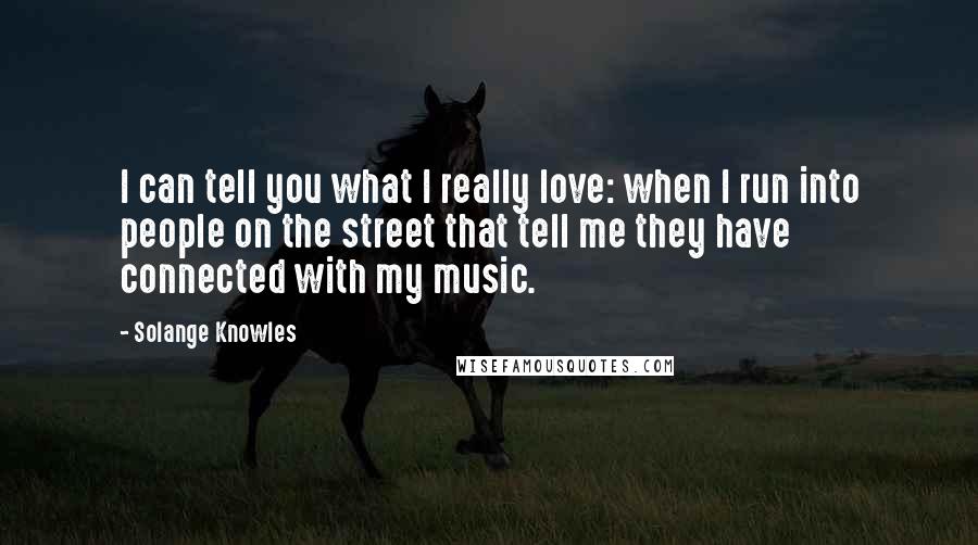 Solange Knowles Quotes: I can tell you what I really love: when I run into people on the street that tell me they have connected with my music.