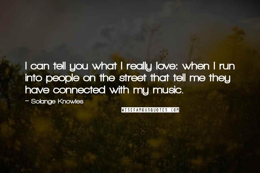 Solange Knowles Quotes: I can tell you what I really love: when I run into people on the street that tell me they have connected with my music.