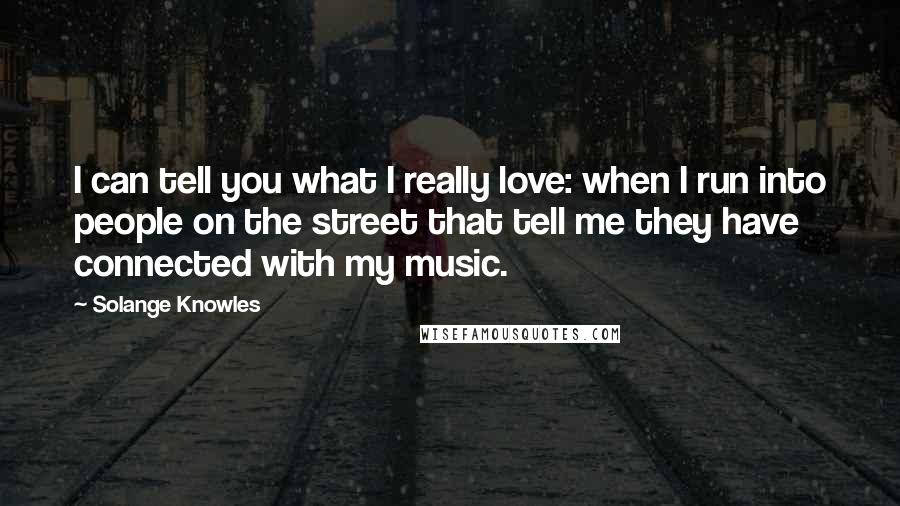 Solange Knowles Quotes: I can tell you what I really love: when I run into people on the street that tell me they have connected with my music.