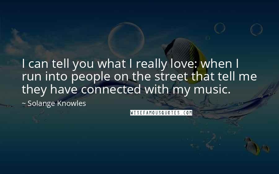 Solange Knowles Quotes: I can tell you what I really love: when I run into people on the street that tell me they have connected with my music.