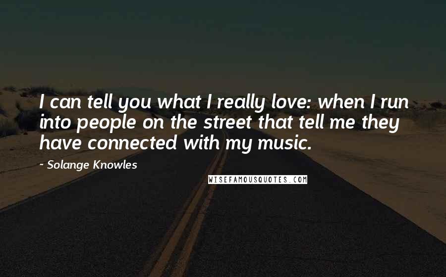 Solange Knowles Quotes: I can tell you what I really love: when I run into people on the street that tell me they have connected with my music.