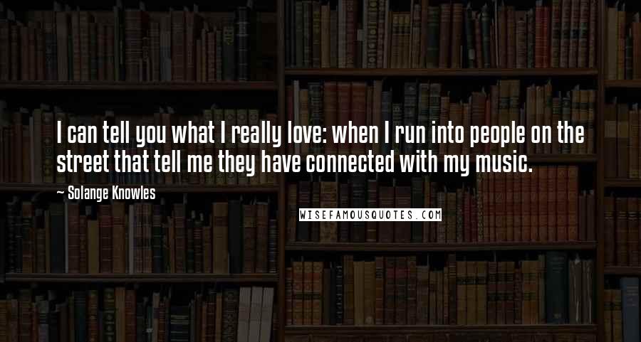 Solange Knowles Quotes: I can tell you what I really love: when I run into people on the street that tell me they have connected with my music.