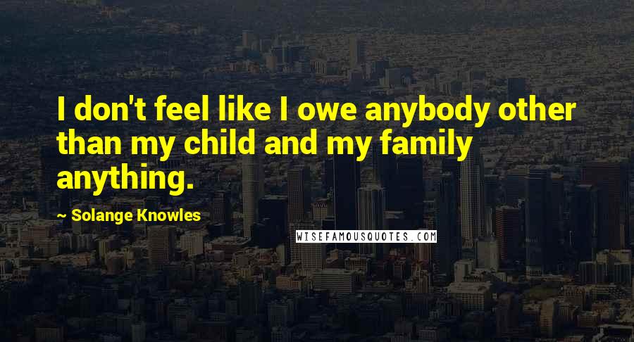 Solange Knowles Quotes: I don't feel like I owe anybody other than my child and my family anything.