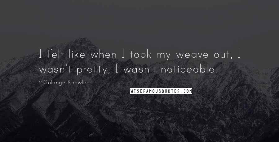 Solange Knowles Quotes: I felt like when I took my weave out, I wasn't pretty, I wasn't noticeable.