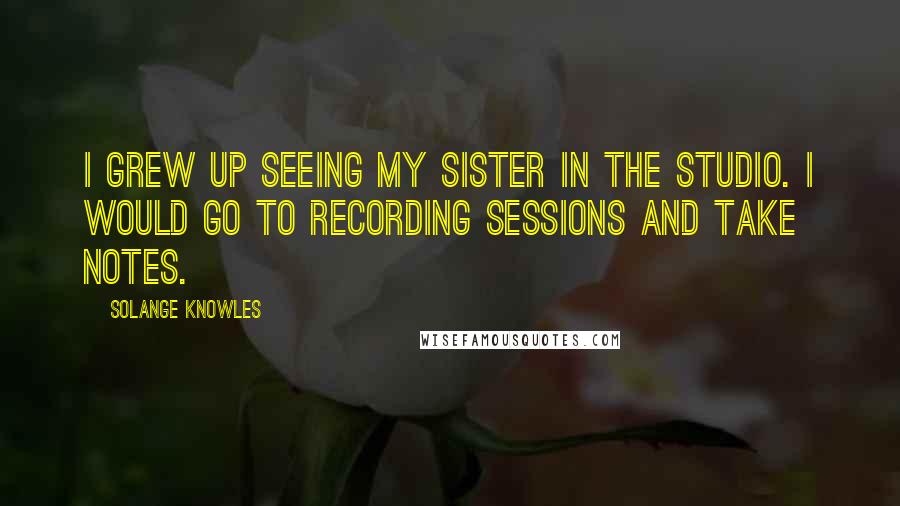 Solange Knowles Quotes: I grew up seeing my sister in the studio. I would go to recording sessions and take notes.