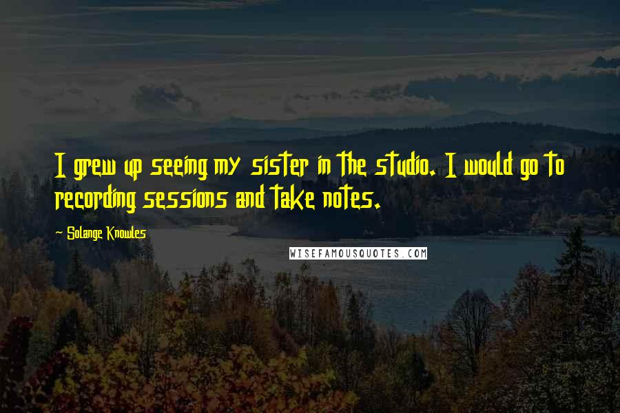 Solange Knowles Quotes: I grew up seeing my sister in the studio. I would go to recording sessions and take notes.