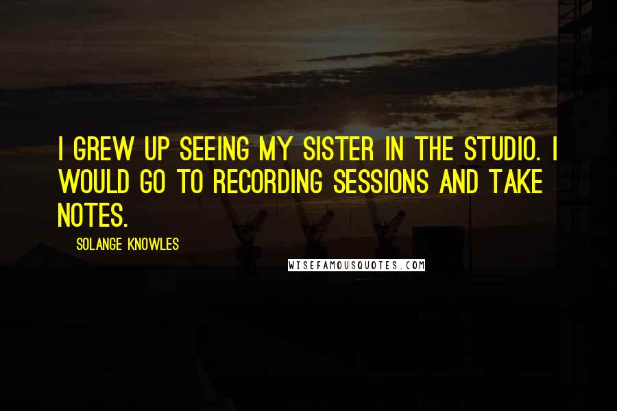 Solange Knowles Quotes: I grew up seeing my sister in the studio. I would go to recording sessions and take notes.