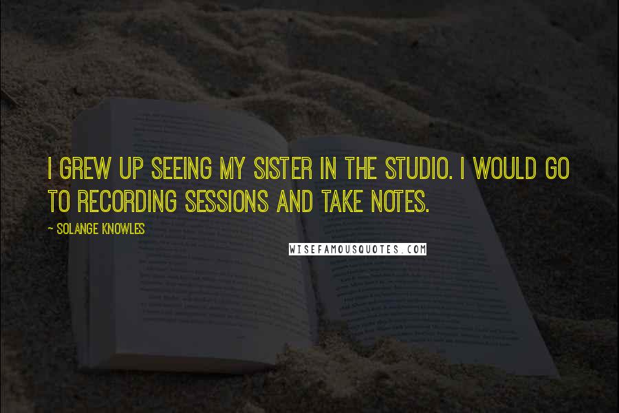Solange Knowles Quotes: I grew up seeing my sister in the studio. I would go to recording sessions and take notes.
