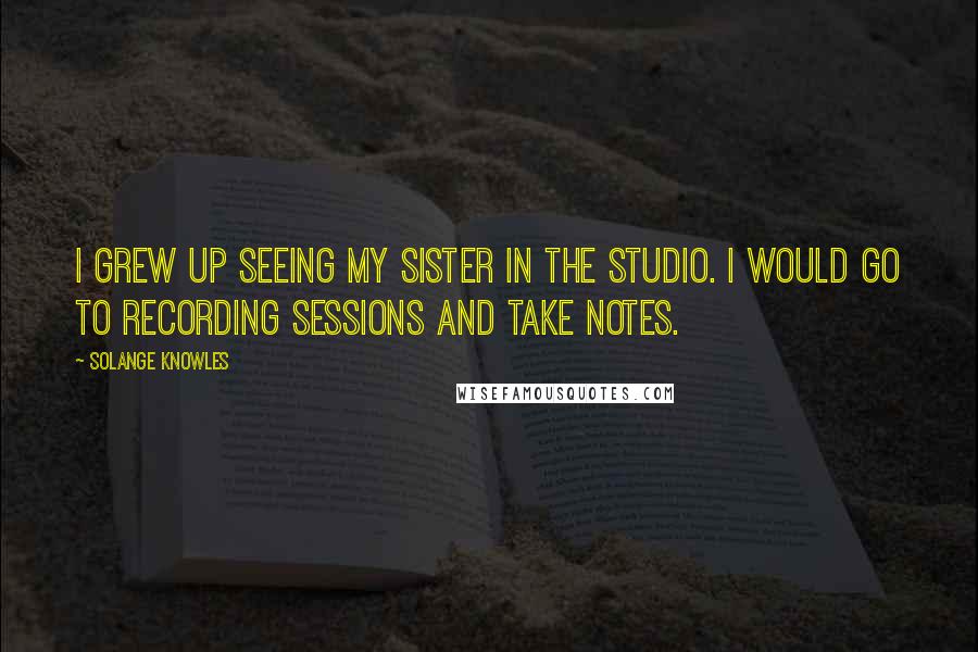 Solange Knowles Quotes: I grew up seeing my sister in the studio. I would go to recording sessions and take notes.