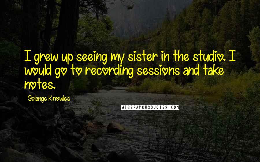 Solange Knowles Quotes: I grew up seeing my sister in the studio. I would go to recording sessions and take notes.