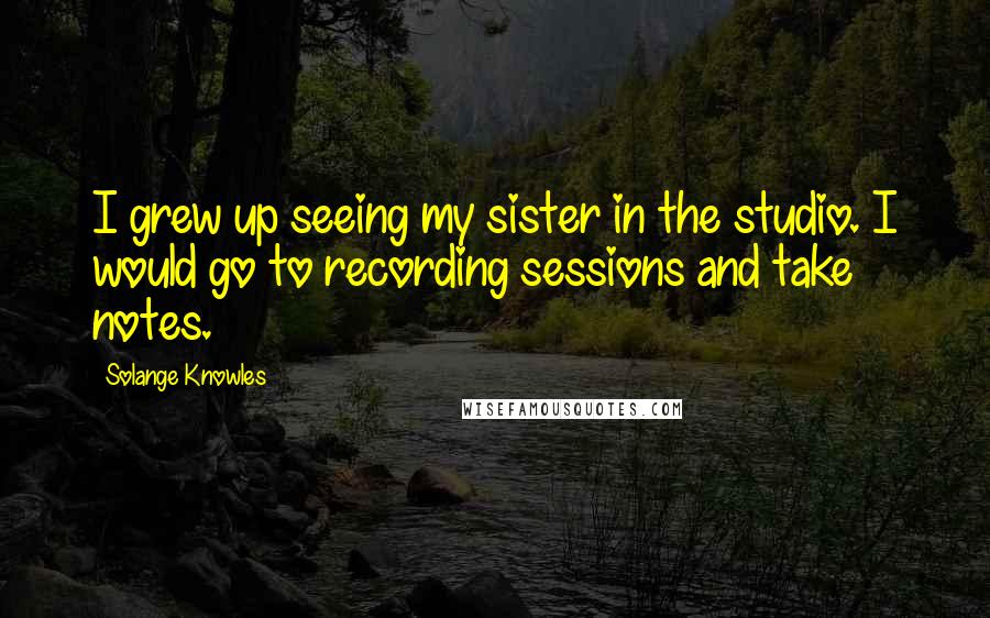 Solange Knowles Quotes: I grew up seeing my sister in the studio. I would go to recording sessions and take notes.