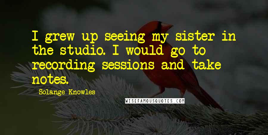 Solange Knowles Quotes: I grew up seeing my sister in the studio. I would go to recording sessions and take notes.