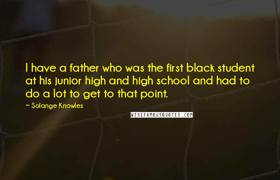 Solange Knowles Quotes: I have a father who was the first black student at his junior high and high school and had to do a lot to get to that point.