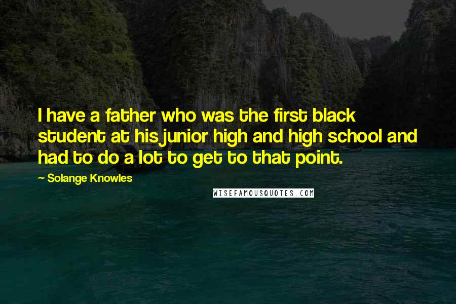 Solange Knowles Quotes: I have a father who was the first black student at his junior high and high school and had to do a lot to get to that point.