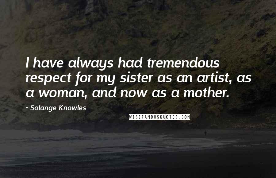 Solange Knowles Quotes: I have always had tremendous respect for my sister as an artist, as a woman, and now as a mother.