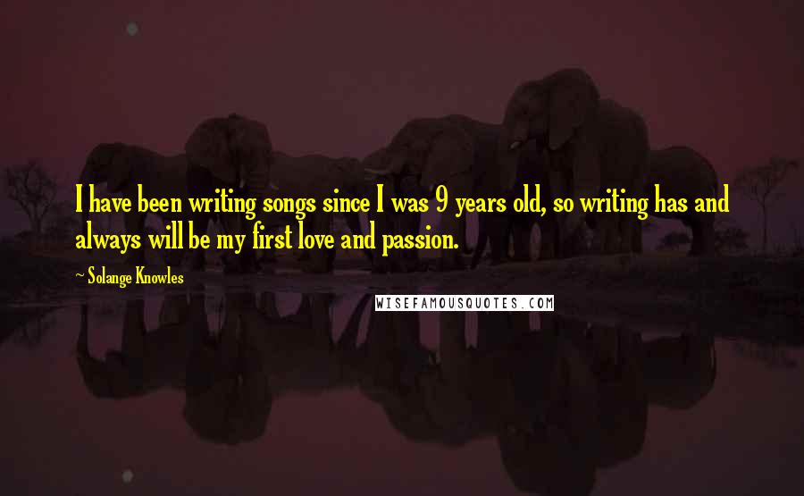 Solange Knowles Quotes: I have been writing songs since I was 9 years old, so writing has and always will be my first love and passion.