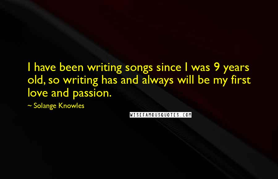 Solange Knowles Quotes: I have been writing songs since I was 9 years old, so writing has and always will be my first love and passion.