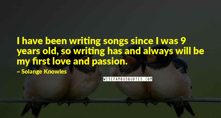 Solange Knowles Quotes: I have been writing songs since I was 9 years old, so writing has and always will be my first love and passion.