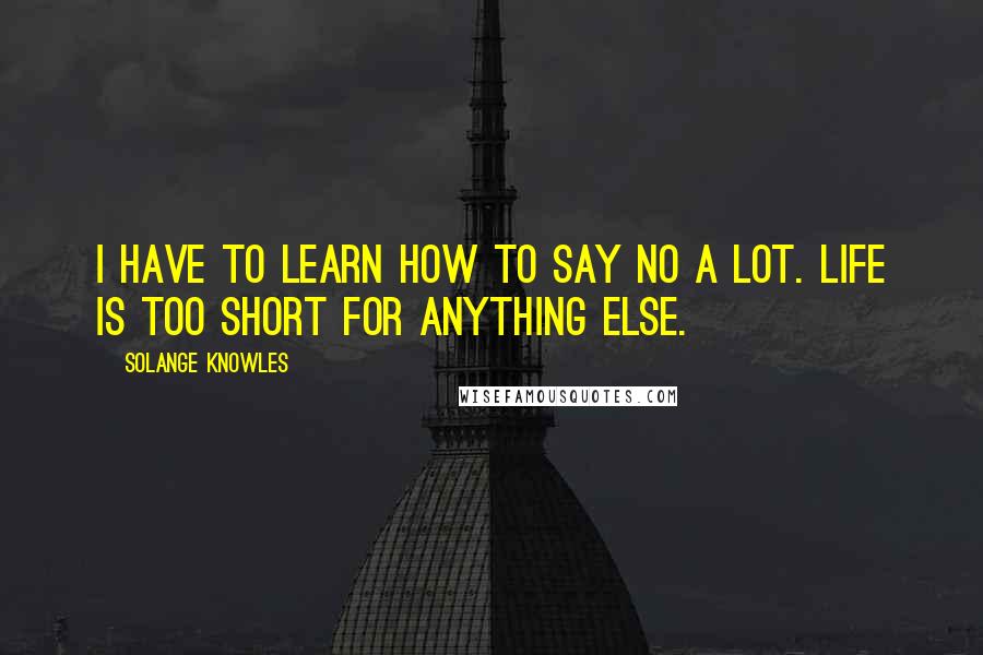 Solange Knowles Quotes: I have to learn how to say no a lot. Life is too short for anything else.