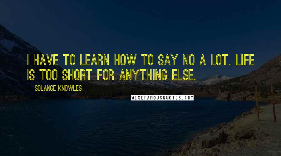 Solange Knowles Quotes: I have to learn how to say no a lot. Life is too short for anything else.