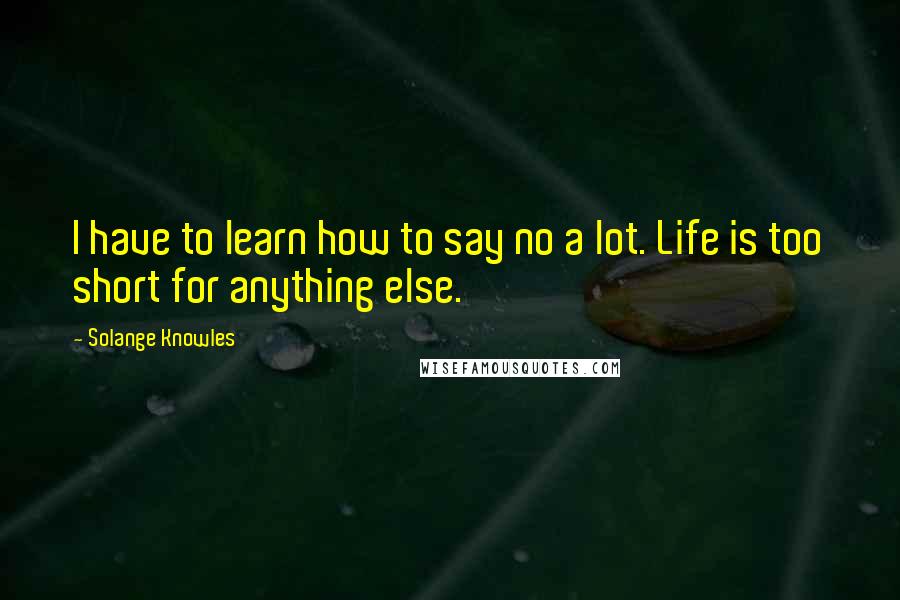 Solange Knowles Quotes: I have to learn how to say no a lot. Life is too short for anything else.