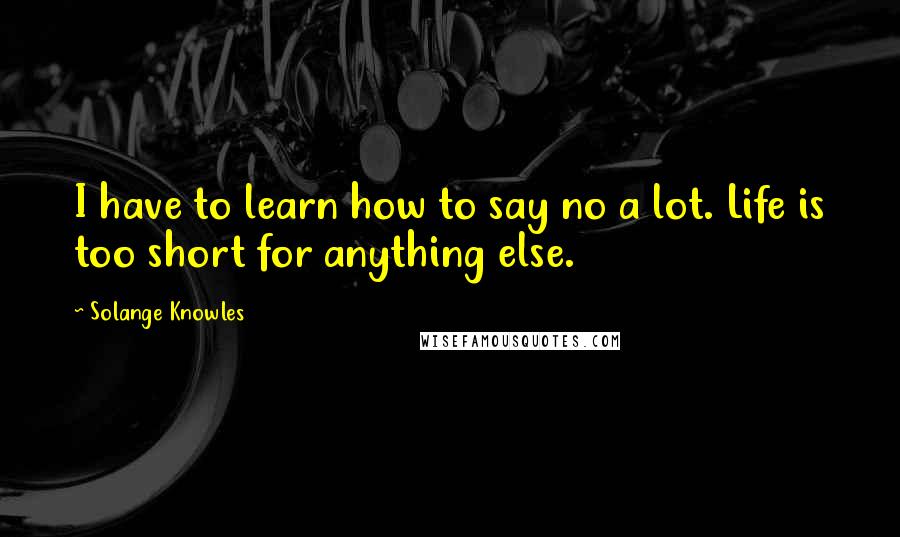 Solange Knowles Quotes: I have to learn how to say no a lot. Life is too short for anything else.