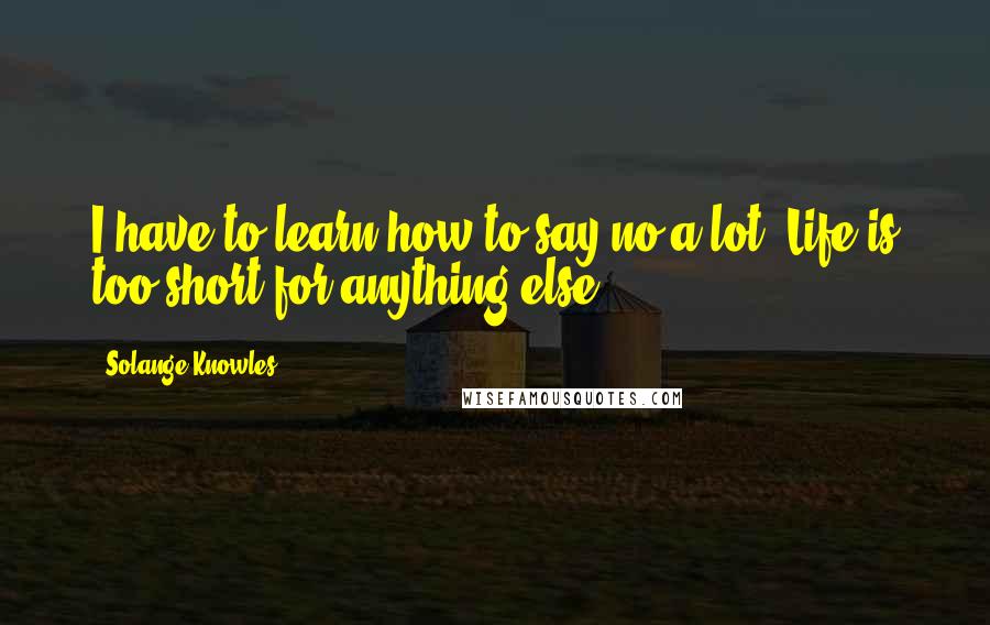 Solange Knowles Quotes: I have to learn how to say no a lot. Life is too short for anything else.