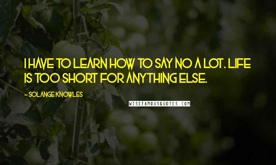 Solange Knowles Quotes: I have to learn how to say no a lot. Life is too short for anything else.