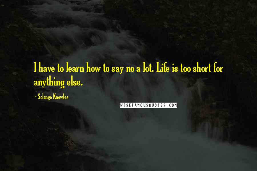 Solange Knowles Quotes: I have to learn how to say no a lot. Life is too short for anything else.