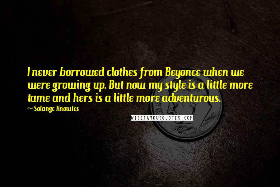 Solange Knowles Quotes: I never borrowed clothes from Beyonce when we were growing up. But now my style is a little more tame and hers is a little more adventurous.