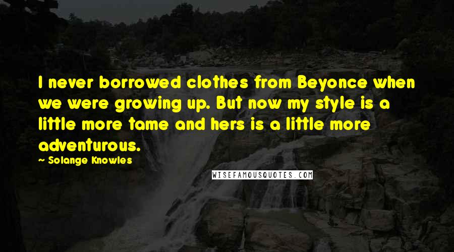 Solange Knowles Quotes: I never borrowed clothes from Beyonce when we were growing up. But now my style is a little more tame and hers is a little more adventurous.