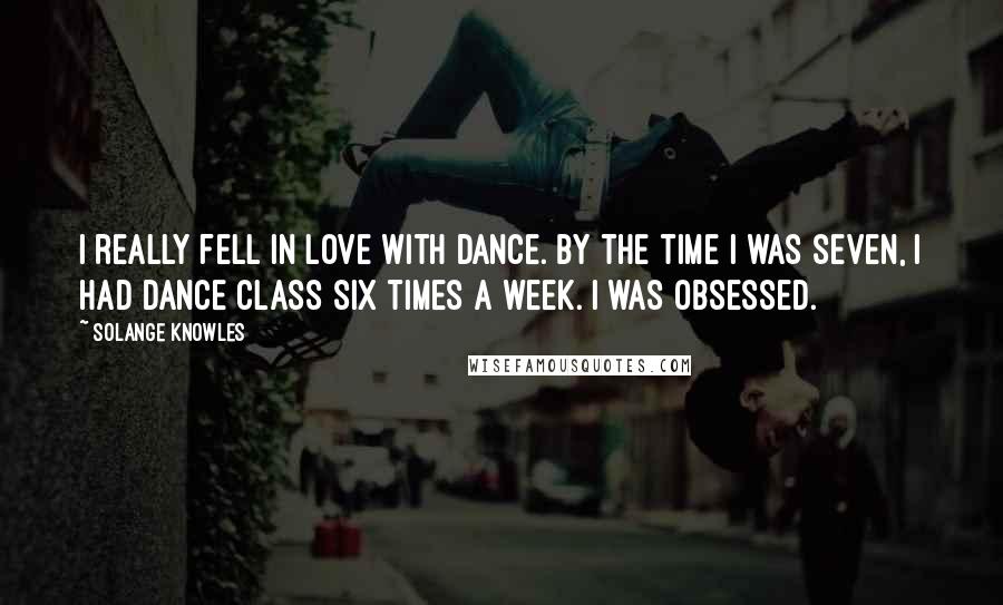 Solange Knowles Quotes: I really fell in love with dance. By the time I was seven, I had dance class six times a week. I was obsessed.