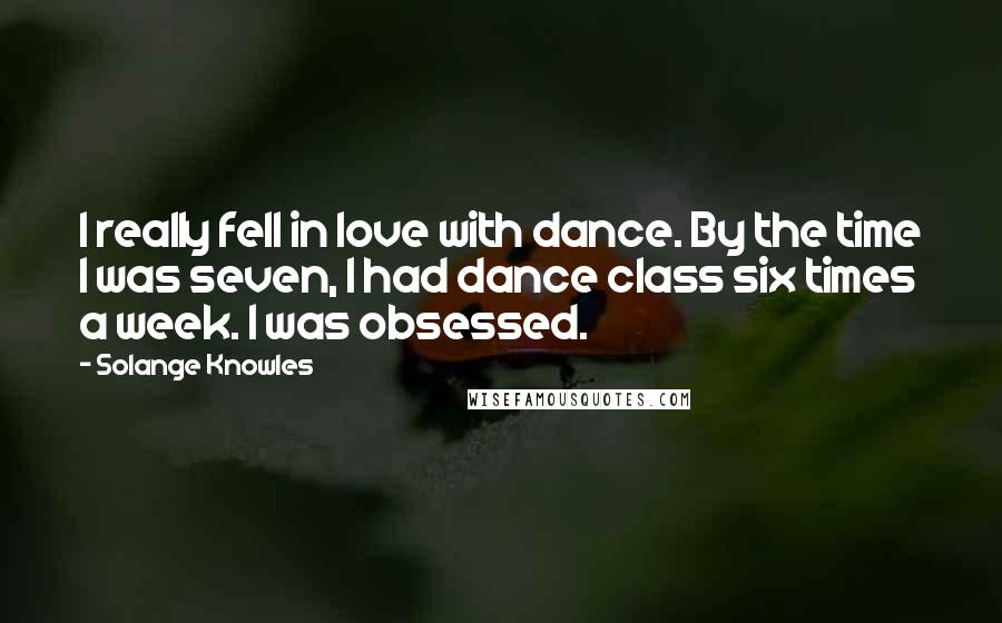 Solange Knowles Quotes: I really fell in love with dance. By the time I was seven, I had dance class six times a week. I was obsessed.