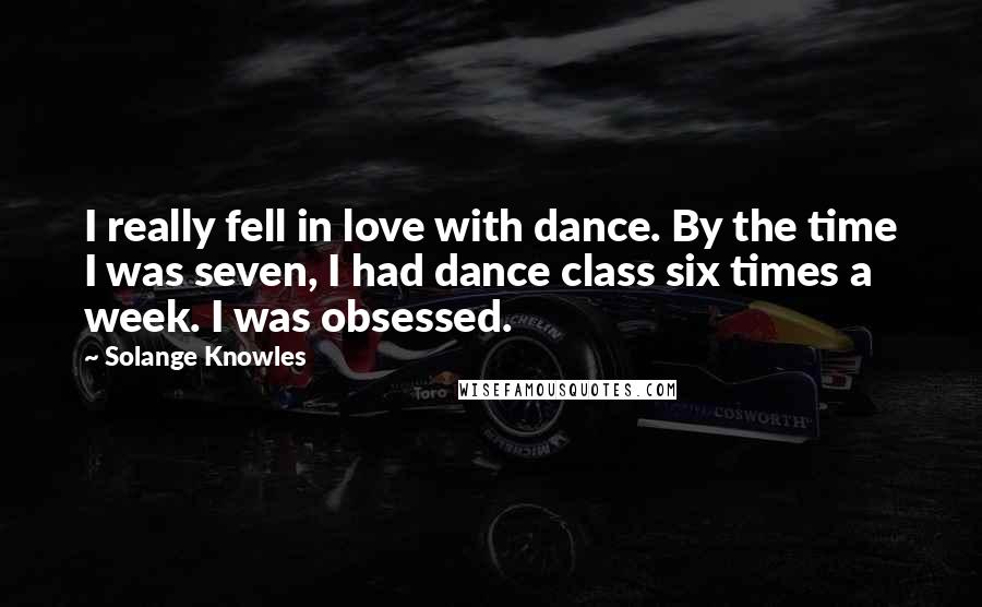 Solange Knowles Quotes: I really fell in love with dance. By the time I was seven, I had dance class six times a week. I was obsessed.