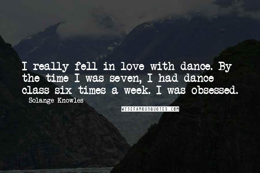 Solange Knowles Quotes: I really fell in love with dance. By the time I was seven, I had dance class six times a week. I was obsessed.