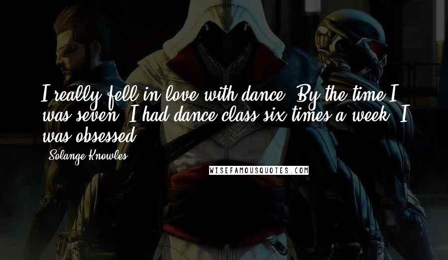 Solange Knowles Quotes: I really fell in love with dance. By the time I was seven, I had dance class six times a week. I was obsessed.