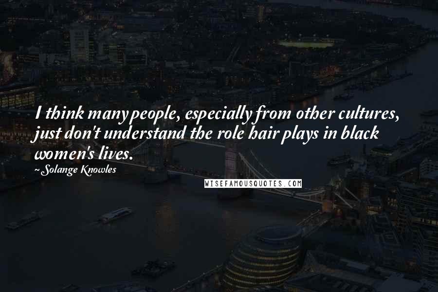 Solange Knowles Quotes: I think many people, especially from other cultures, just don't understand the role hair plays in black women's lives.