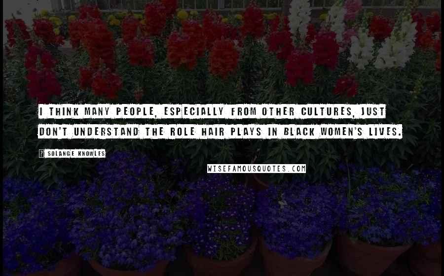 Solange Knowles Quotes: I think many people, especially from other cultures, just don't understand the role hair plays in black women's lives.